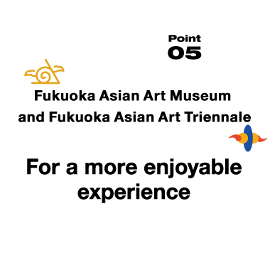 Fukuoka Asian Art Museum and Fukuoka Asian Art Triennale For more enjoyable experience